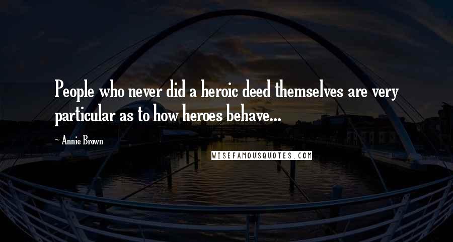 Annie Brown Quotes: People who never did a heroic deed themselves are very particular as to how heroes behave...