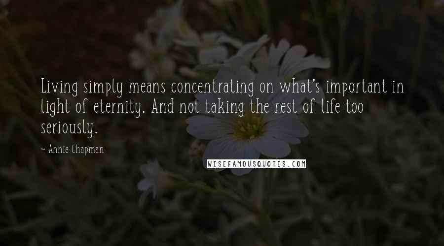 Annie Chapman Quotes: Living simply means concentrating on what's important in light of eternity. And not taking the rest of life too seriously.