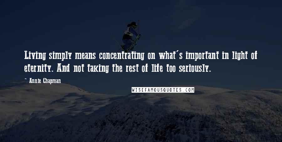 Annie Chapman Quotes: Living simply means concentrating on what's important in light of eternity. And not taking the rest of life too seriously.