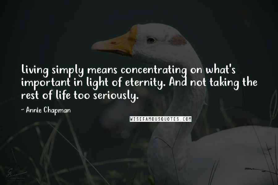 Annie Chapman Quotes: Living simply means concentrating on what's important in light of eternity. And not taking the rest of life too seriously.