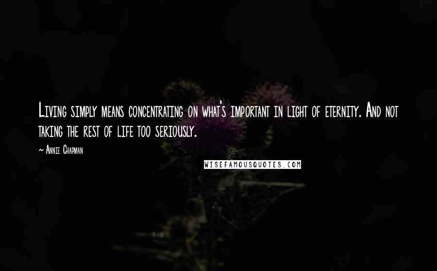 Annie Chapman Quotes: Living simply means concentrating on what's important in light of eternity. And not taking the rest of life too seriously.