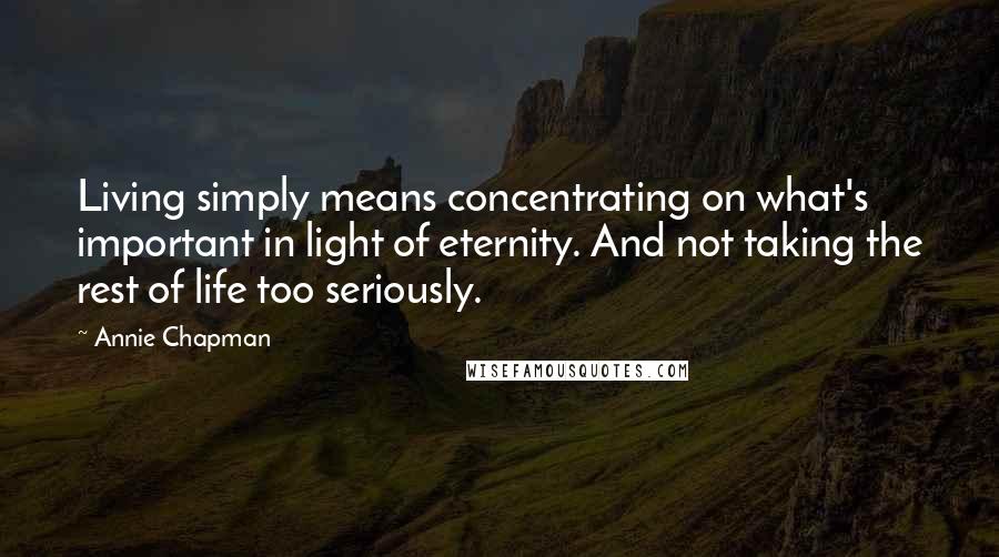 Annie Chapman Quotes: Living simply means concentrating on what's important in light of eternity. And not taking the rest of life too seriously.