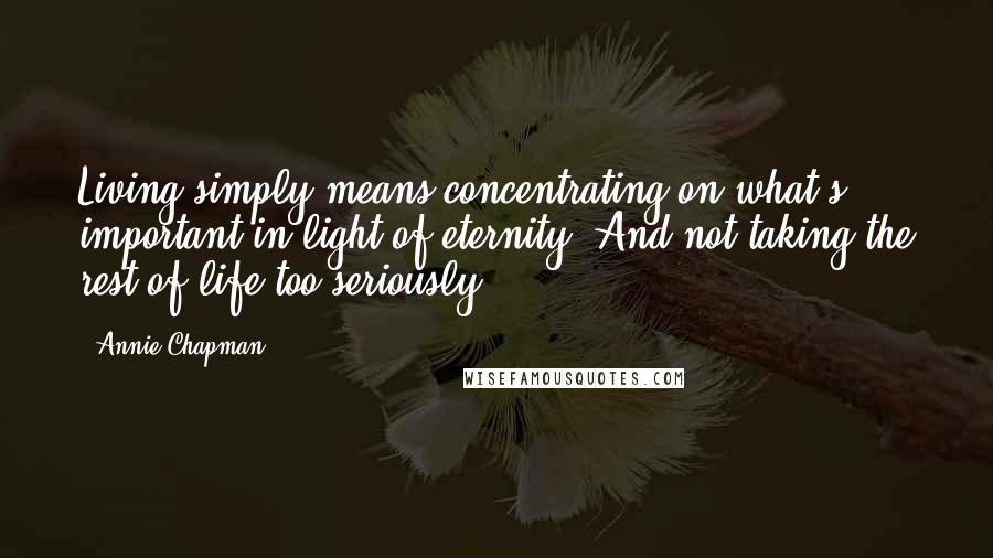 Annie Chapman Quotes: Living simply means concentrating on what's important in light of eternity. And not taking the rest of life too seriously.