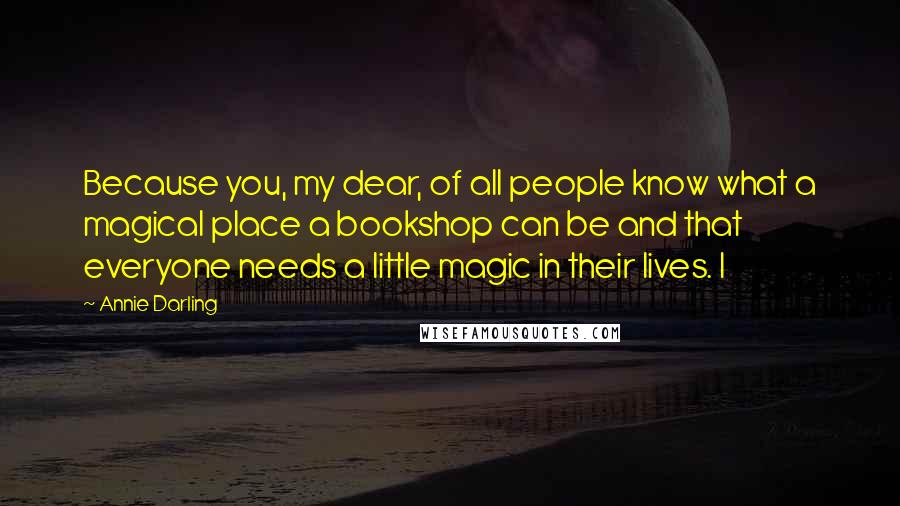 Annie Darling Quotes: Because you, my dear, of all people know what a magical place a bookshop can be and that everyone needs a little magic in their lives. I
