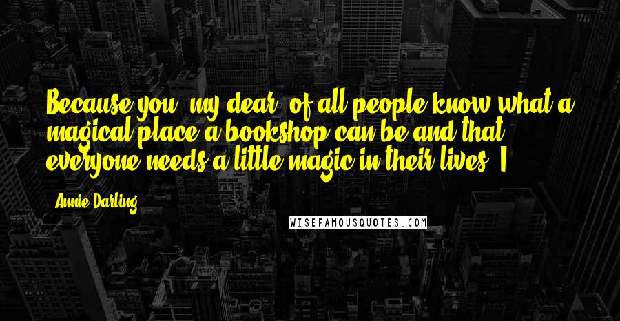 Annie Darling Quotes: Because you, my dear, of all people know what a magical place a bookshop can be and that everyone needs a little magic in their lives. I
