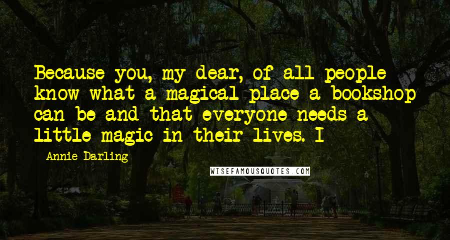Annie Darling Quotes: Because you, my dear, of all people know what a magical place a bookshop can be and that everyone needs a little magic in their lives. I