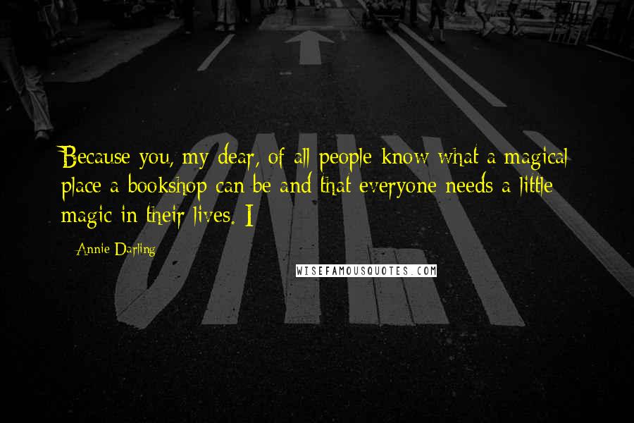 Annie Darling Quotes: Because you, my dear, of all people know what a magical place a bookshop can be and that everyone needs a little magic in their lives. I