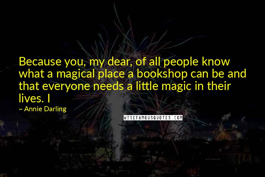 Annie Darling Quotes: Because you, my dear, of all people know what a magical place a bookshop can be and that everyone needs a little magic in their lives. I