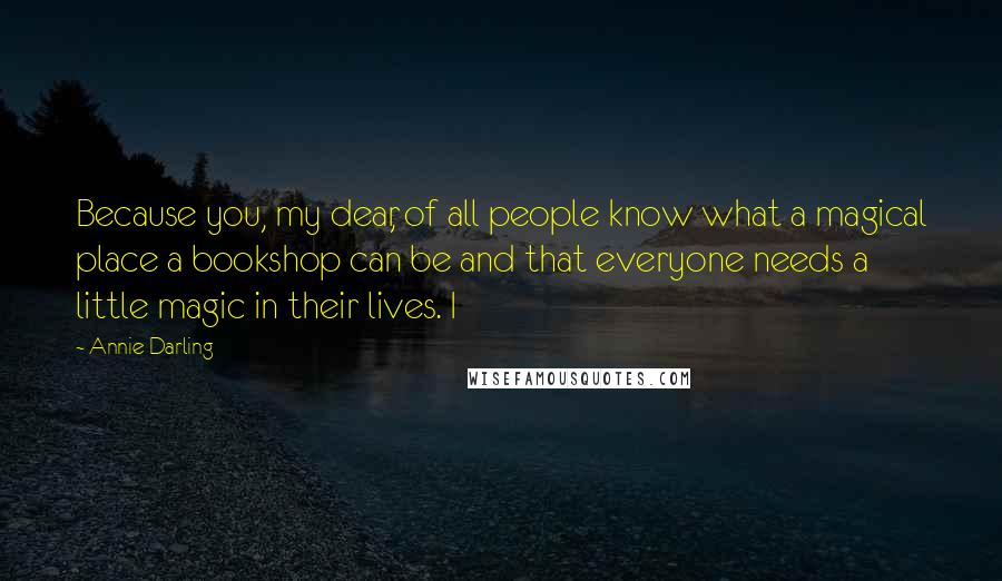 Annie Darling Quotes: Because you, my dear, of all people know what a magical place a bookshop can be and that everyone needs a little magic in their lives. I