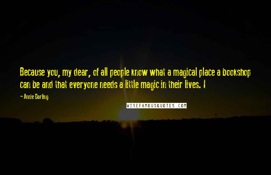 Annie Darling Quotes: Because you, my dear, of all people know what a magical place a bookshop can be and that everyone needs a little magic in their lives. I