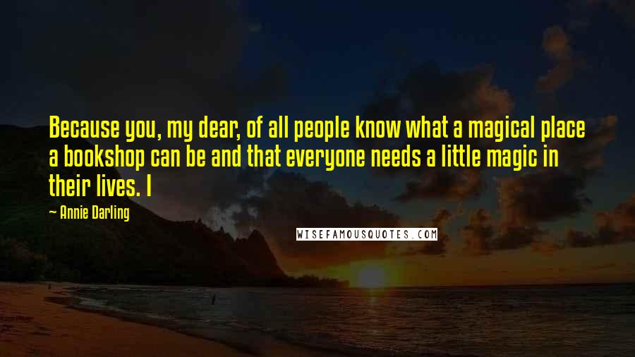 Annie Darling Quotes: Because you, my dear, of all people know what a magical place a bookshop can be and that everyone needs a little magic in their lives. I