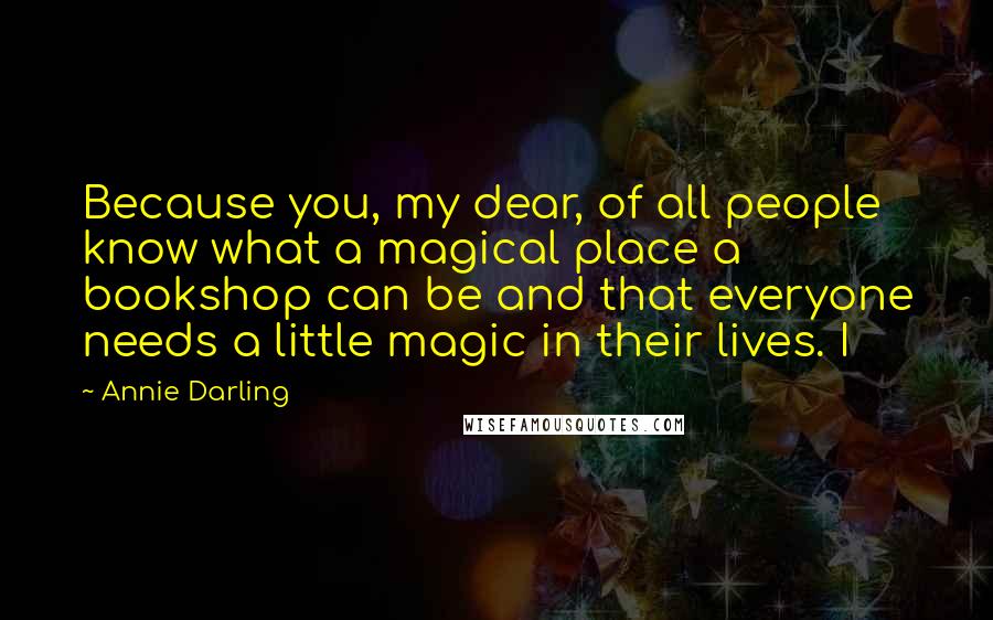Annie Darling Quotes: Because you, my dear, of all people know what a magical place a bookshop can be and that everyone needs a little magic in their lives. I