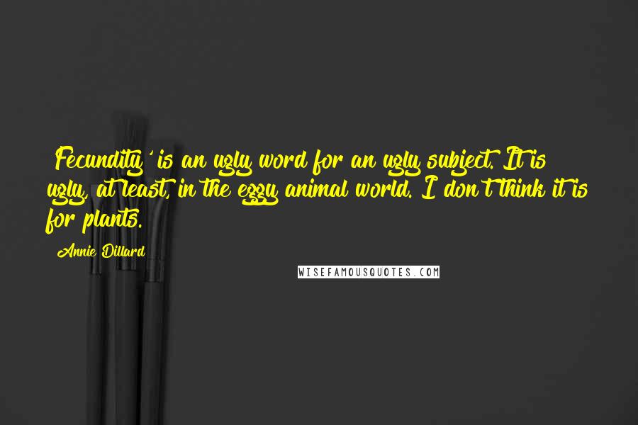 Annie Dillard Quotes: 'Fecundity' is an ugly word for an ugly subject. It is ugly, at least, in the eggy animal world. I don't think it is for plants.
