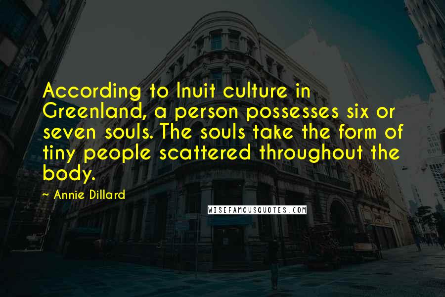 Annie Dillard Quotes: According to Inuit culture in Greenland, a person possesses six or seven souls. The souls take the form of tiny people scattered throughout the body.