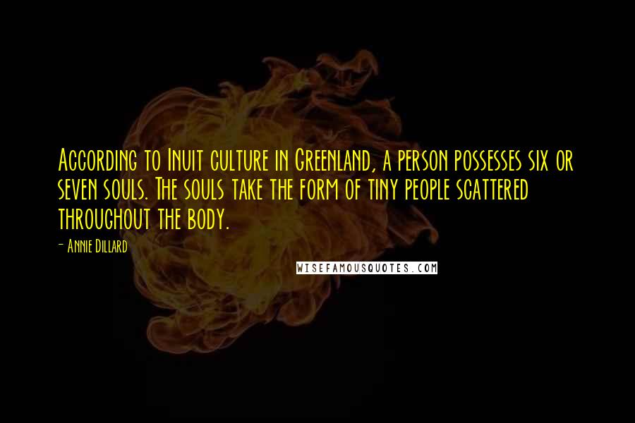 Annie Dillard Quotes: According to Inuit culture in Greenland, a person possesses six or seven souls. The souls take the form of tiny people scattered throughout the body.