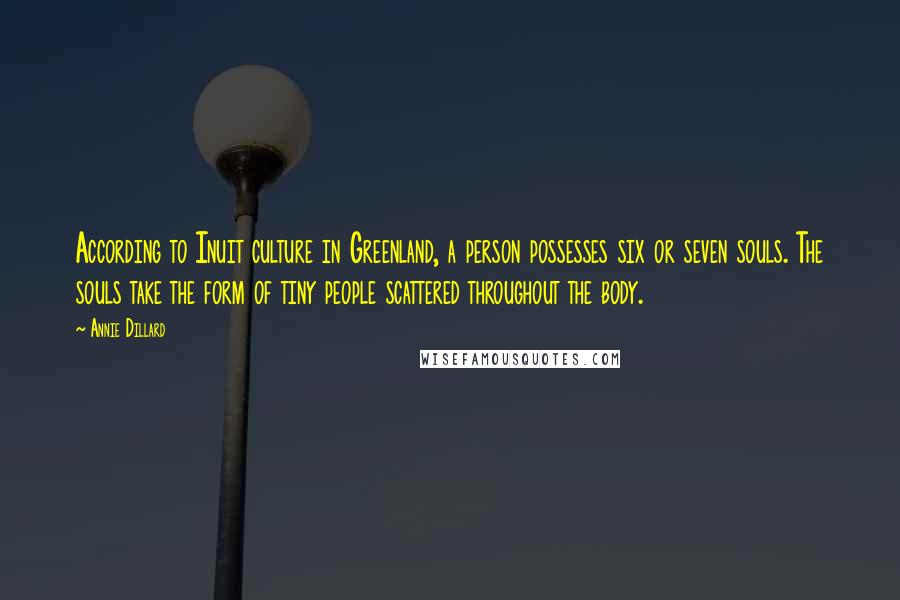 Annie Dillard Quotes: According to Inuit culture in Greenland, a person possesses six or seven souls. The souls take the form of tiny people scattered throughout the body.