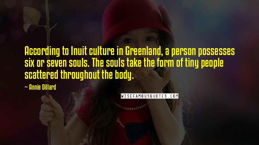 Annie Dillard Quotes: According to Inuit culture in Greenland, a person possesses six or seven souls. The souls take the form of tiny people scattered throughout the body.