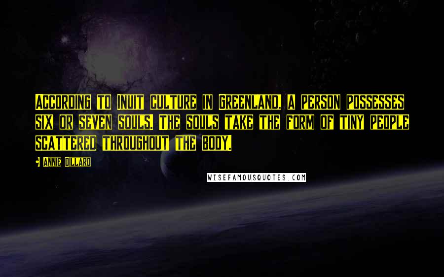 Annie Dillard Quotes: According to Inuit culture in Greenland, a person possesses six or seven souls. The souls take the form of tiny people scattered throughout the body.