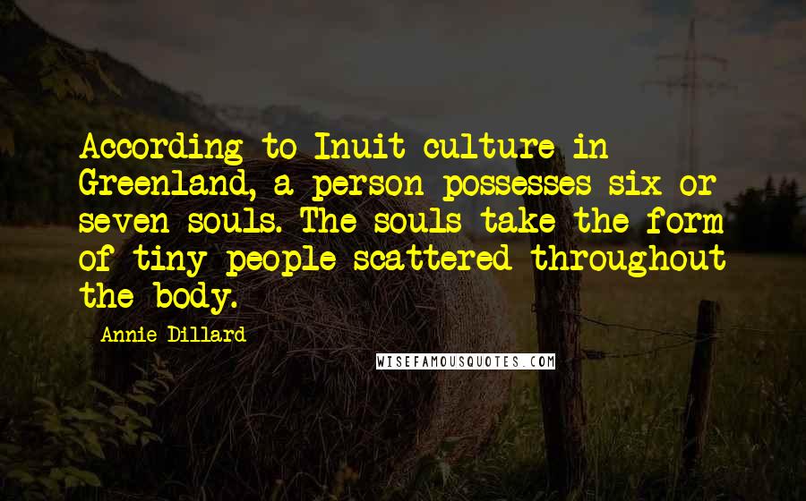 Annie Dillard Quotes: According to Inuit culture in Greenland, a person possesses six or seven souls. The souls take the form of tiny people scattered throughout the body.