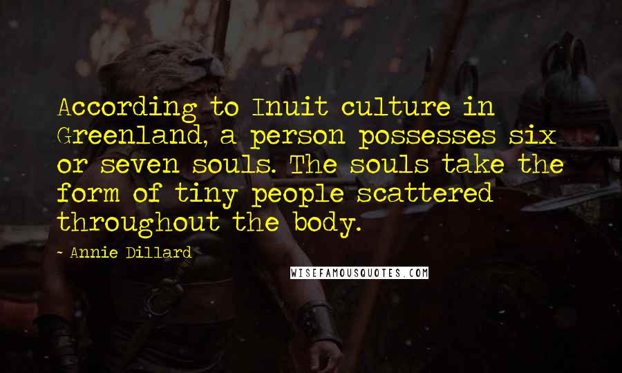 Annie Dillard Quotes: According to Inuit culture in Greenland, a person possesses six or seven souls. The souls take the form of tiny people scattered throughout the body.