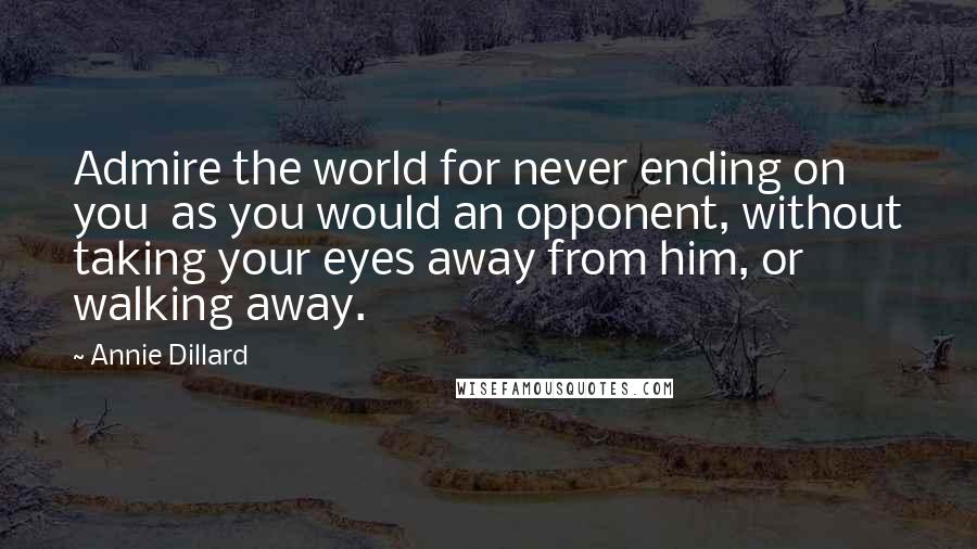 Annie Dillard Quotes: Admire the world for never ending on you  as you would an opponent, without taking your eyes away from him, or walking away.