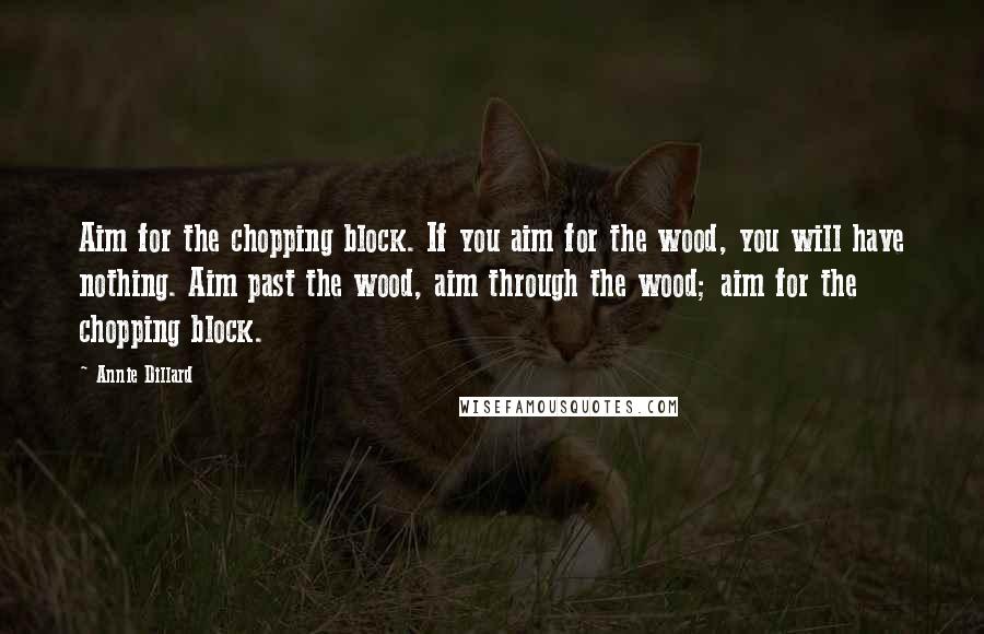 Annie Dillard Quotes: Aim for the chopping block. If you aim for the wood, you will have nothing. Aim past the wood, aim through the wood; aim for the chopping block.