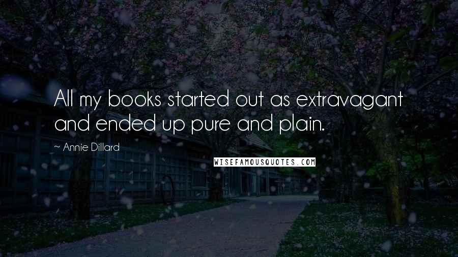 Annie Dillard Quotes: All my books started out as extravagant and ended up pure and plain.
