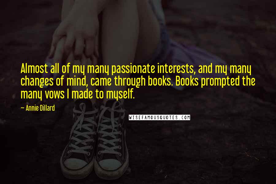 Annie Dillard Quotes: Almost all of my many passionate interests, and my many changes of mind, came through books. Books prompted the many vows I made to myself.