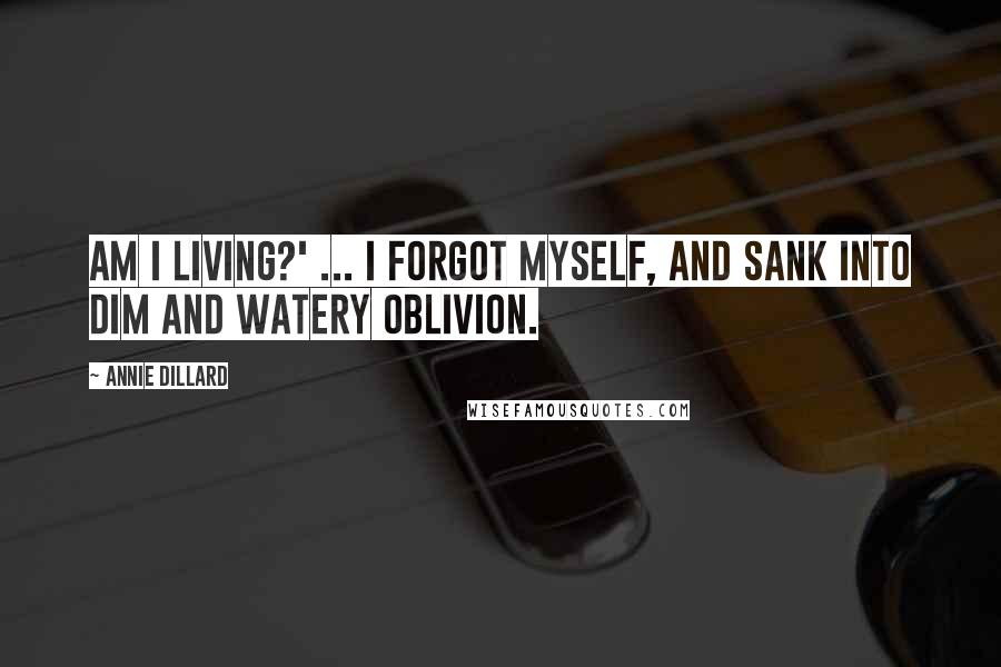 Annie Dillard Quotes: Am I living?' ... I forgot myself, and sank into dim and watery oblivion.