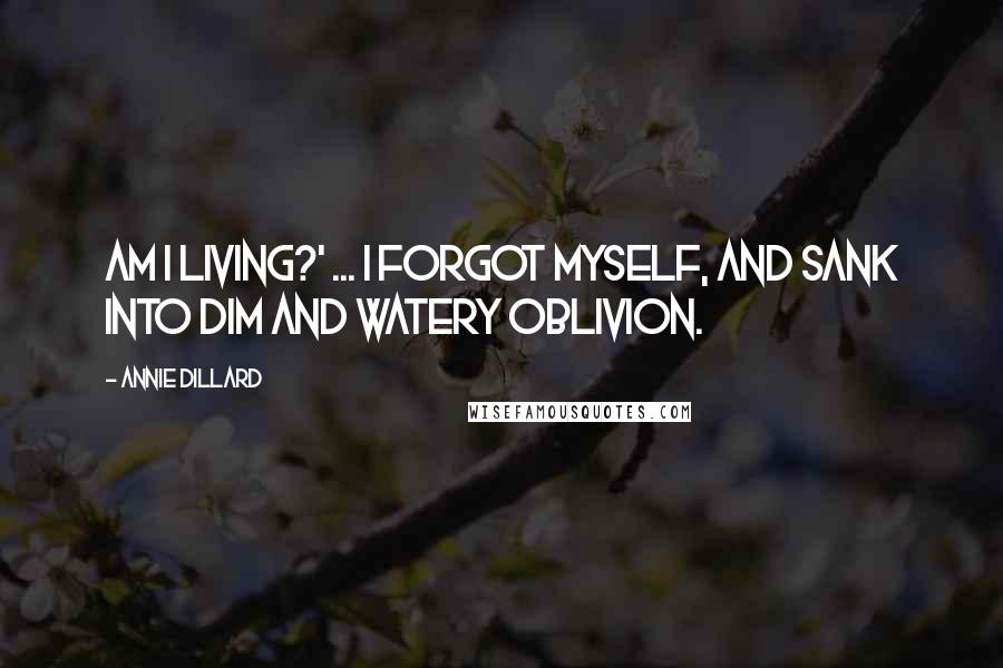 Annie Dillard Quotes: Am I living?' ... I forgot myself, and sank into dim and watery oblivion.