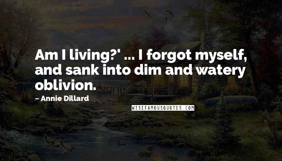 Annie Dillard Quotes: Am I living?' ... I forgot myself, and sank into dim and watery oblivion.