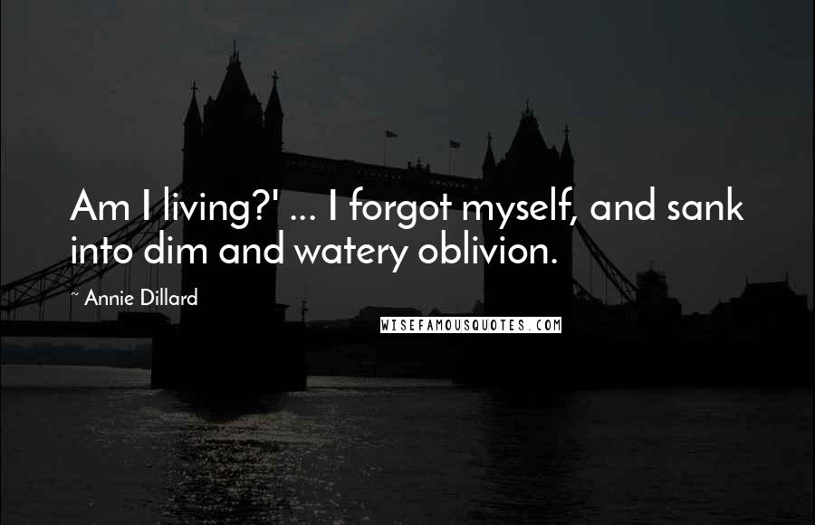 Annie Dillard Quotes: Am I living?' ... I forgot myself, and sank into dim and watery oblivion.