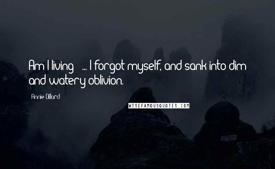 Annie Dillard Quotes: Am I living?' ... I forgot myself, and sank into dim and watery oblivion.