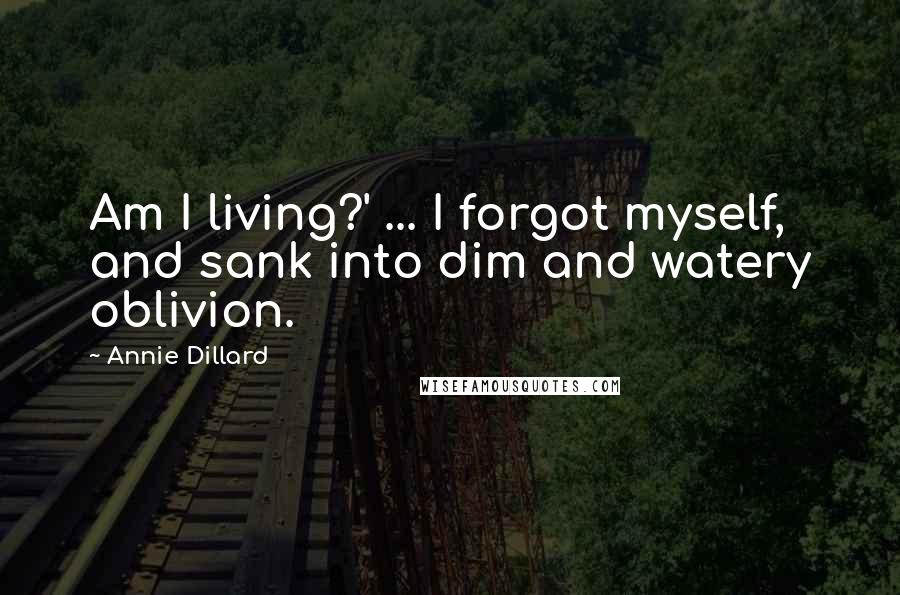 Annie Dillard Quotes: Am I living?' ... I forgot myself, and sank into dim and watery oblivion.