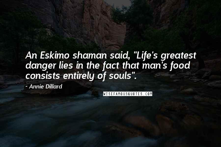 Annie Dillard Quotes: An Eskimo shaman said, "Life's greatest danger lies in the fact that man's food consists entirely of souls".