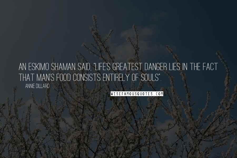 Annie Dillard Quotes: An Eskimo shaman said, "Life's greatest danger lies in the fact that man's food consists entirely of souls".