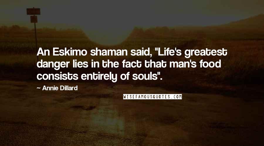 Annie Dillard Quotes: An Eskimo shaman said, "Life's greatest danger lies in the fact that man's food consists entirely of souls".