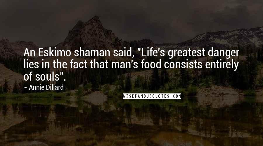 Annie Dillard Quotes: An Eskimo shaman said, "Life's greatest danger lies in the fact that man's food consists entirely of souls".