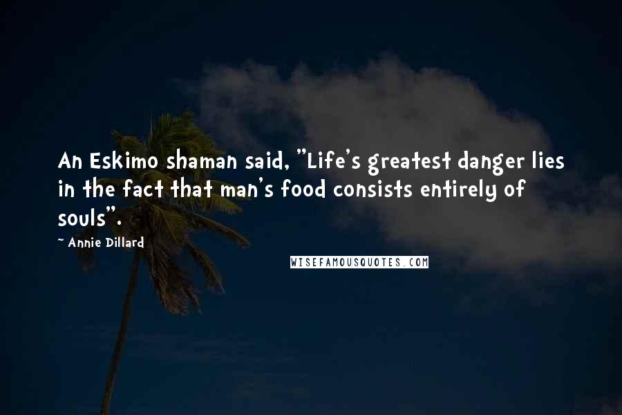Annie Dillard Quotes: An Eskimo shaman said, "Life's greatest danger lies in the fact that man's food consists entirely of souls".