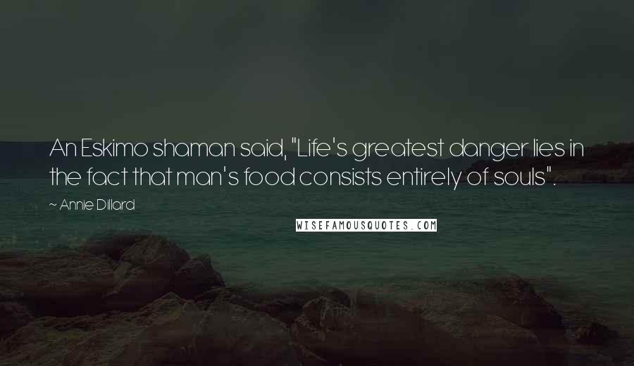 Annie Dillard Quotes: An Eskimo shaman said, "Life's greatest danger lies in the fact that man's food consists entirely of souls".