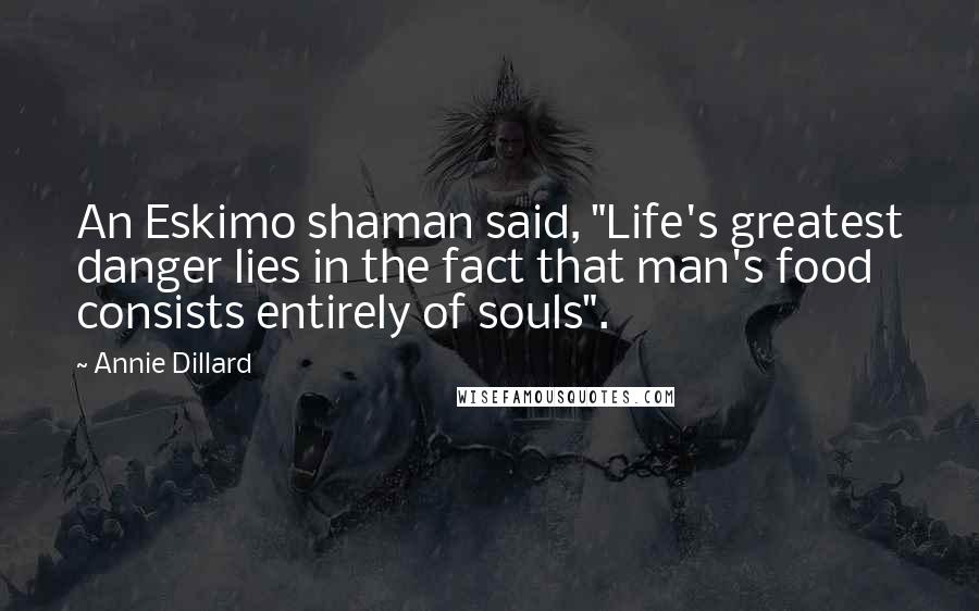 Annie Dillard Quotes: An Eskimo shaman said, "Life's greatest danger lies in the fact that man's food consists entirely of souls".