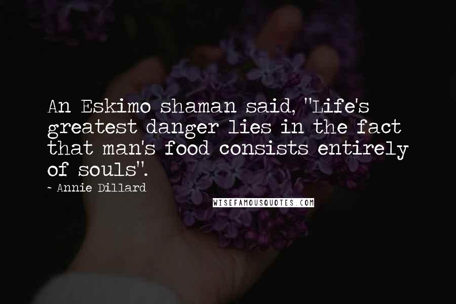 Annie Dillard Quotes: An Eskimo shaman said, "Life's greatest danger lies in the fact that man's food consists entirely of souls".