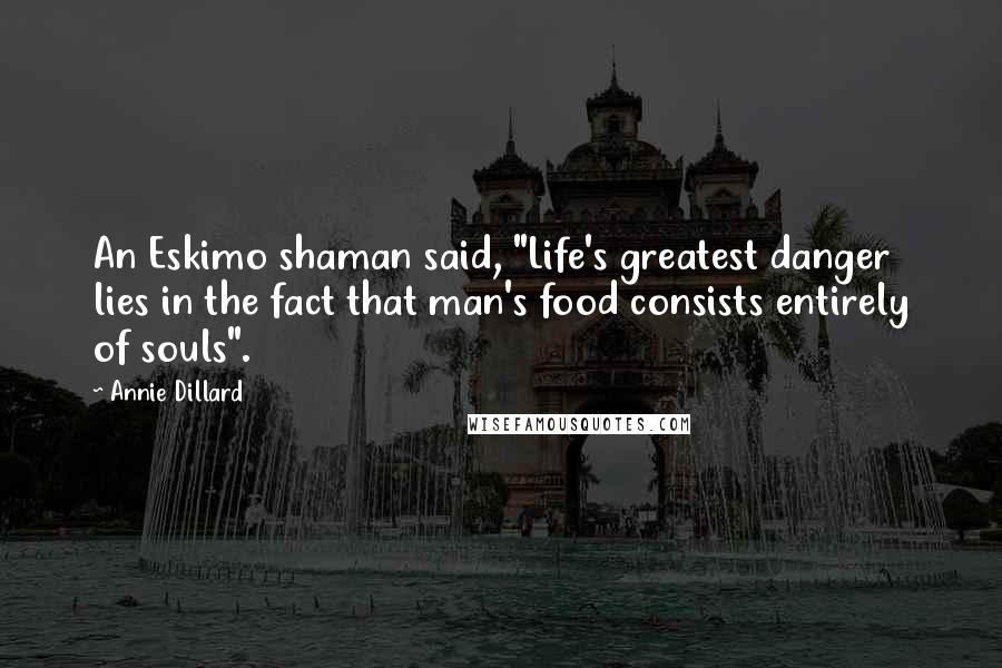 Annie Dillard Quotes: An Eskimo shaman said, "Life's greatest danger lies in the fact that man's food consists entirely of souls".