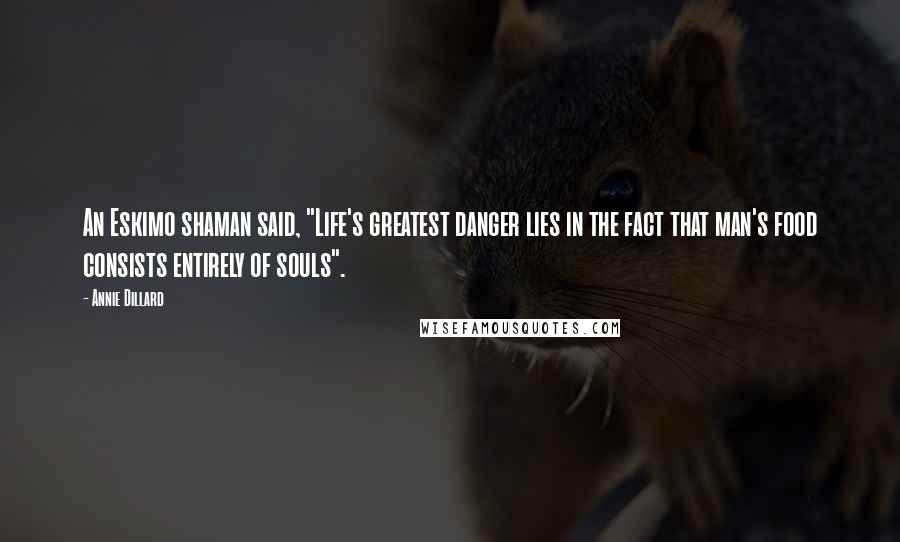 Annie Dillard Quotes: An Eskimo shaman said, "Life's greatest danger lies in the fact that man's food consists entirely of souls".