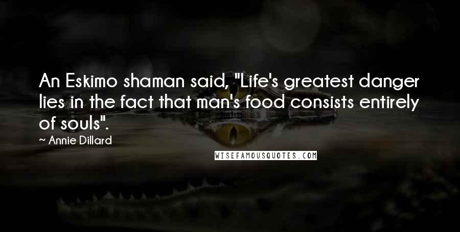 Annie Dillard Quotes: An Eskimo shaman said, "Life's greatest danger lies in the fact that man's food consists entirely of souls".