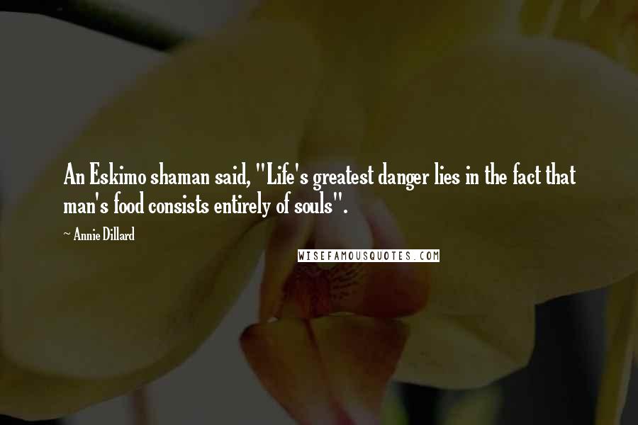 Annie Dillard Quotes: An Eskimo shaman said, "Life's greatest danger lies in the fact that man's food consists entirely of souls".