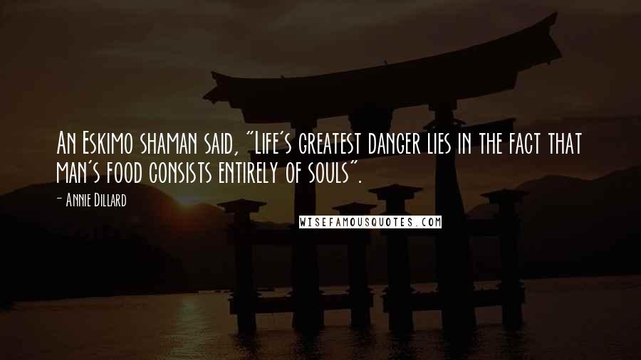 Annie Dillard Quotes: An Eskimo shaman said, "Life's greatest danger lies in the fact that man's food consists entirely of souls".