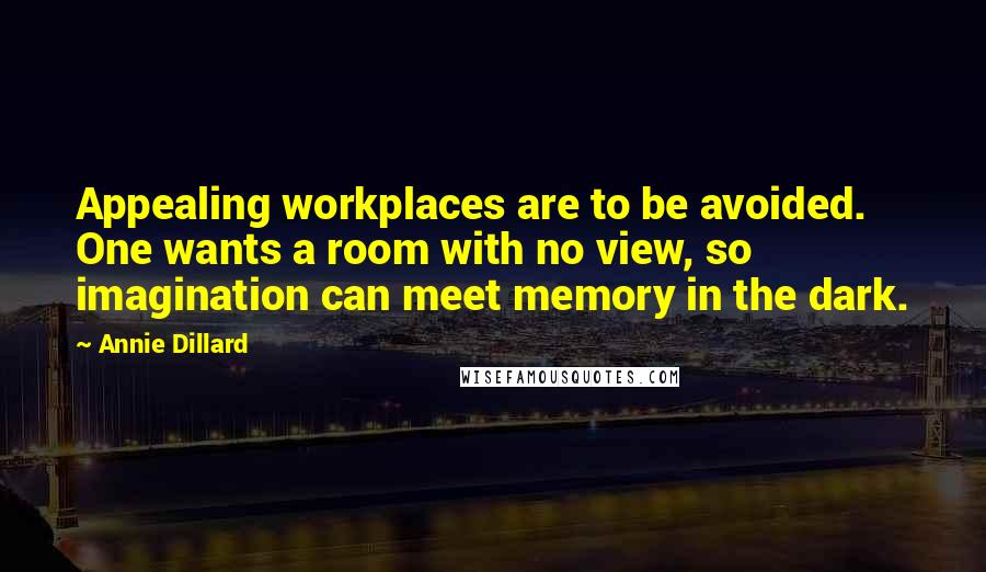 Annie Dillard Quotes: Appealing workplaces are to be avoided. One wants a room with no view, so imagination can meet memory in the dark.