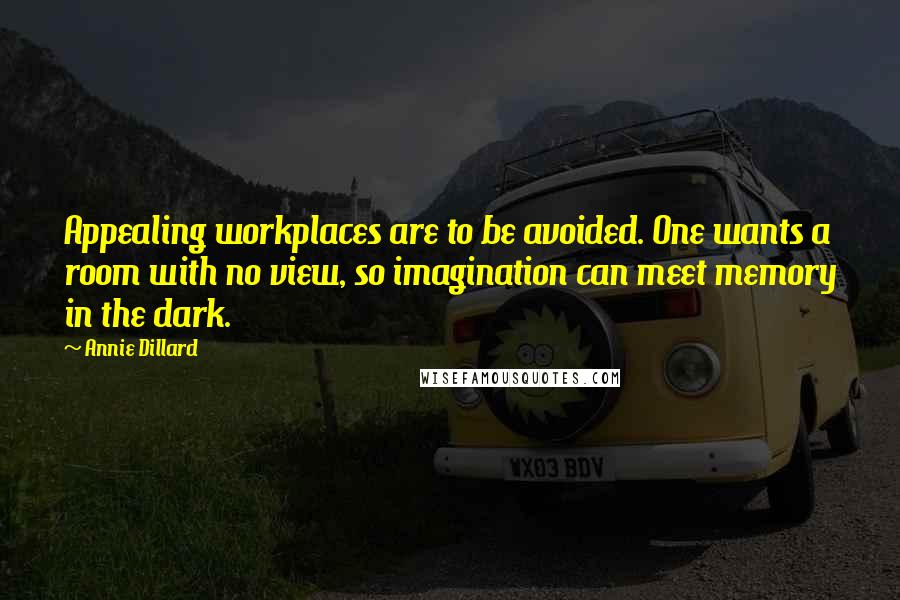 Annie Dillard Quotes: Appealing workplaces are to be avoided. One wants a room with no view, so imagination can meet memory in the dark.