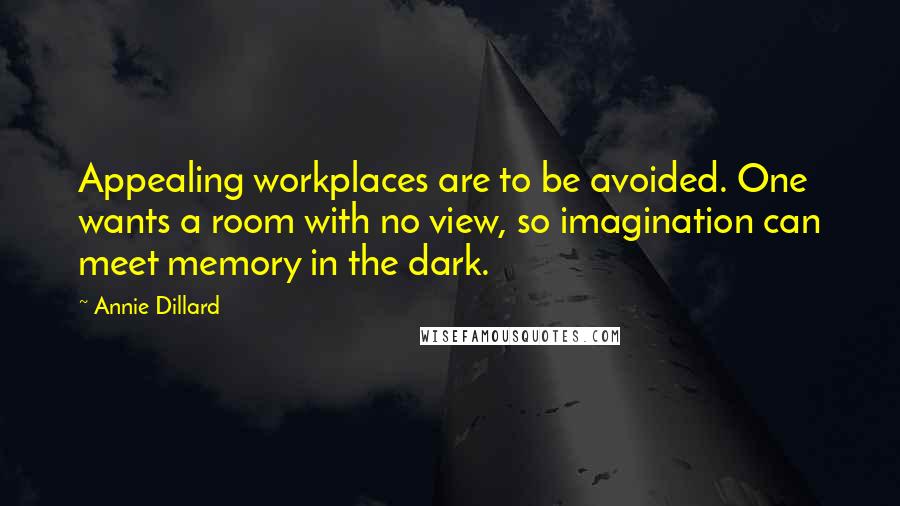 Annie Dillard Quotes: Appealing workplaces are to be avoided. One wants a room with no view, so imagination can meet memory in the dark.
